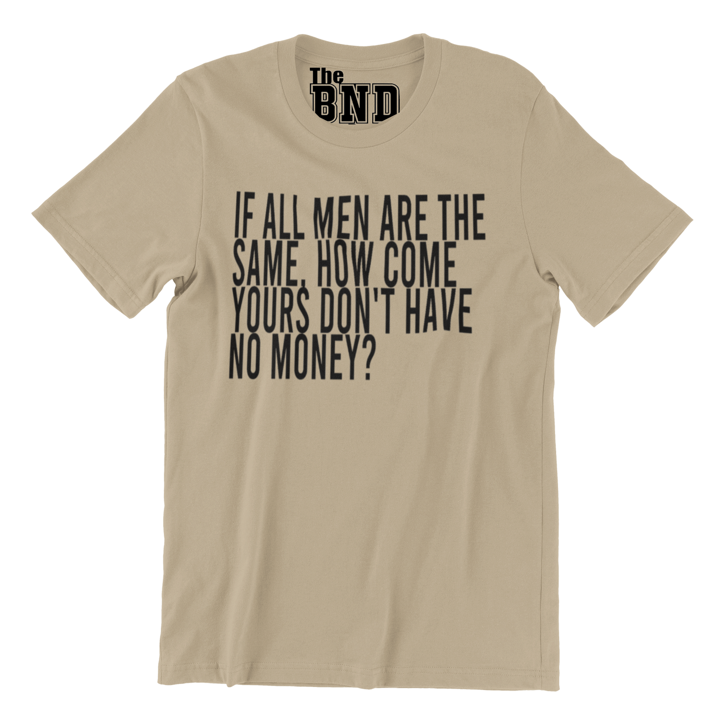 IF ALL MEN ARE THE SAME, HOW COME YOURS DON'T HAVE NO MONEY?