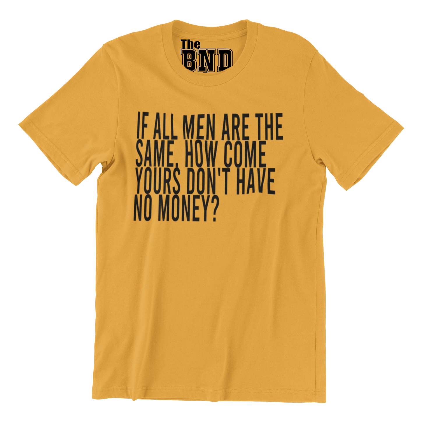 IF ALL MEN ARE THE SAME, HOW COME YOURS DON'T HAVE NO MONEY?