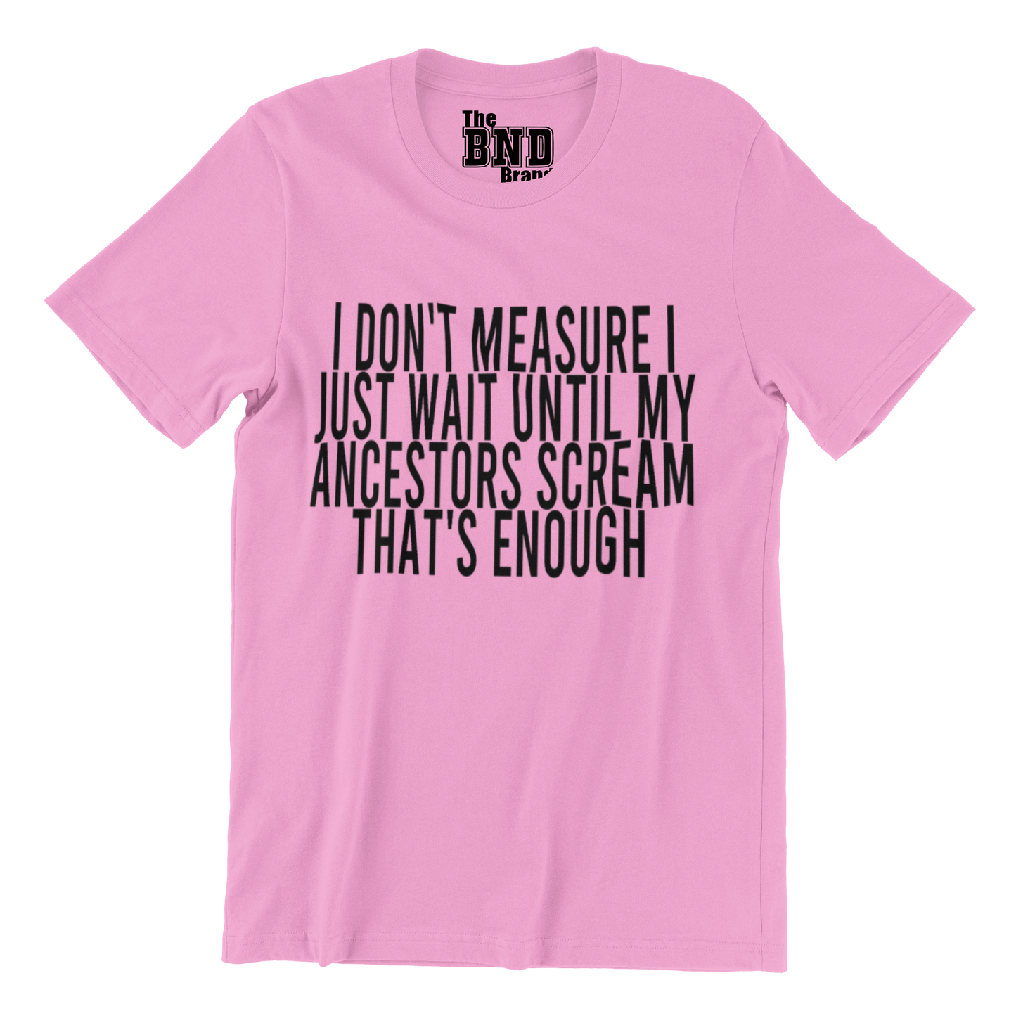 I DON'T MEASURE I JUST WAIT UNTIL MY ANCESTORS SCREAM THAT'S ENOUGH