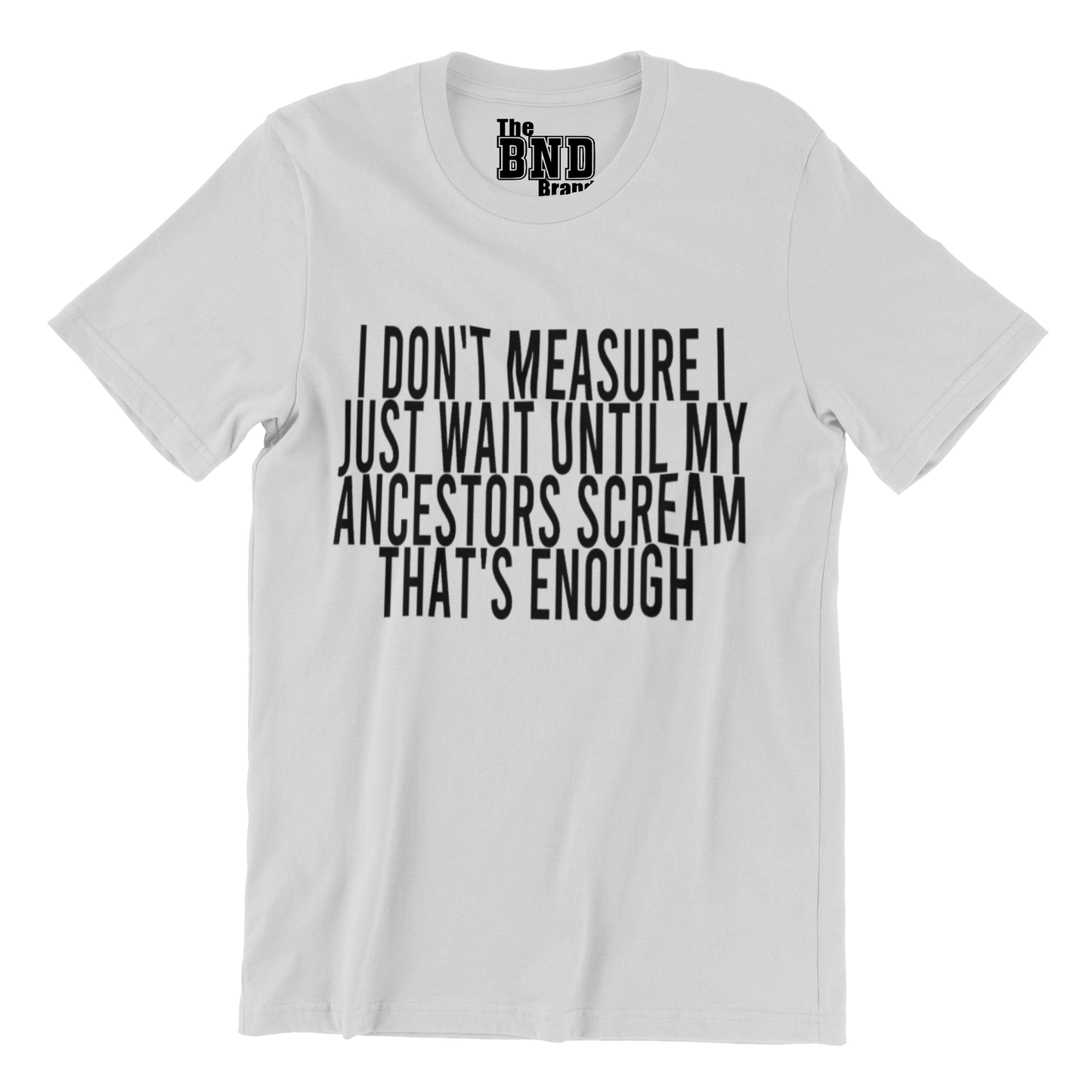 I DON'T MEASURE I JUST WAIT UNTIL MY ANCESTORS SCREAM THAT'S ENOUGH