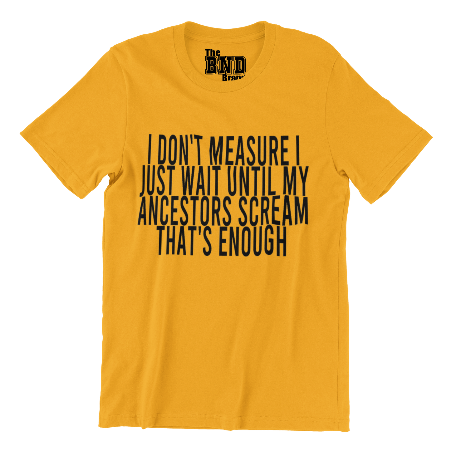 I DON'T MEASURE I JUST WAIT UNTIL MY ANCESTORS SCREAM THAT'S ENOUGH