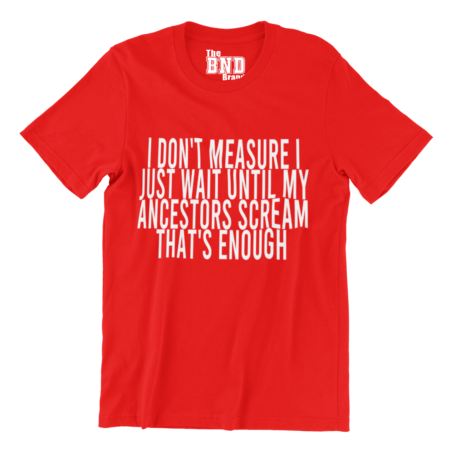 I DON'T MEASURE I JUST WAIT UNTIL MY ANCESTORS SCREAM THAT'S ENOUGH