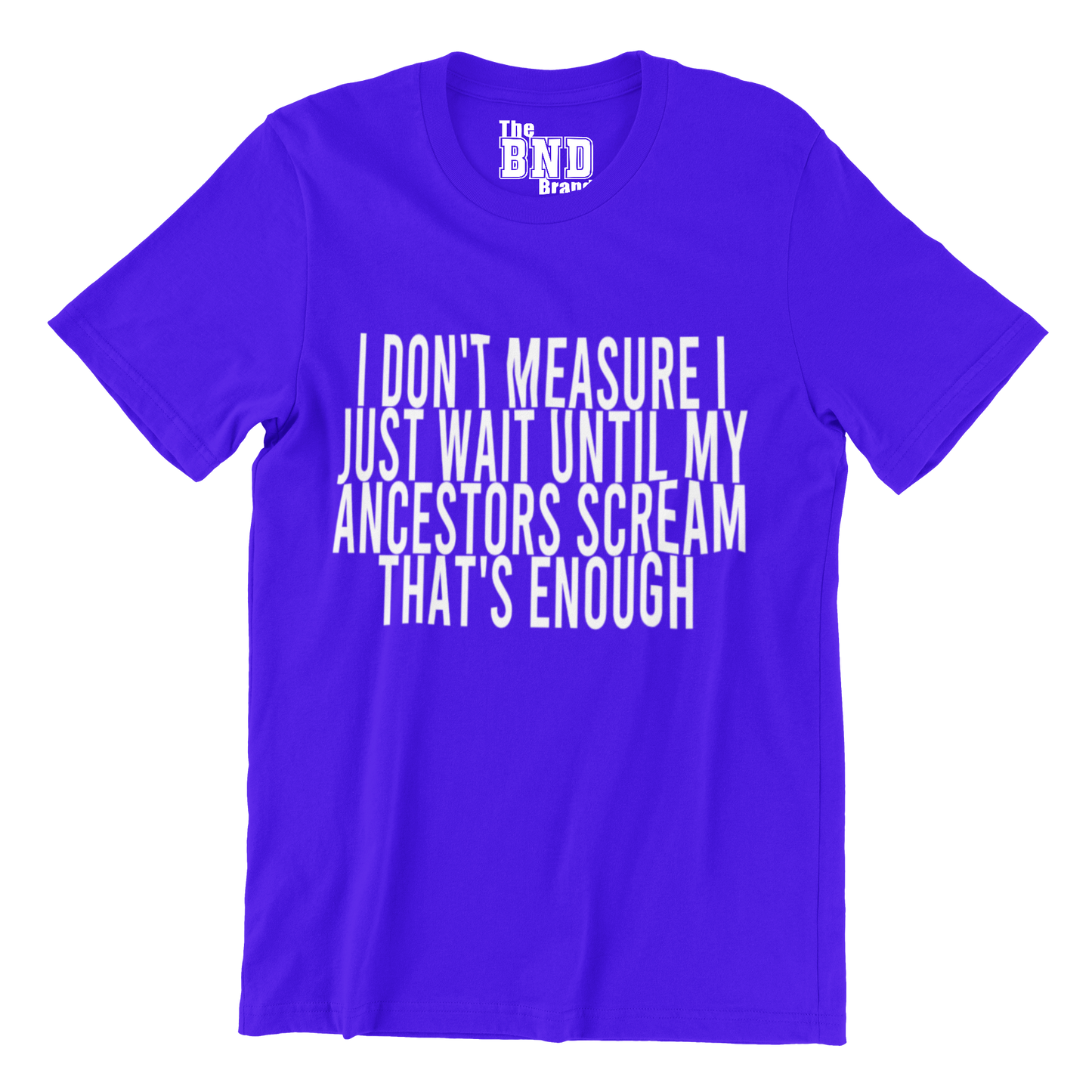 I DON'T MEASURE I JUST WAIT UNTIL MY ANCESTORS SCREAM THAT'S ENOUGH