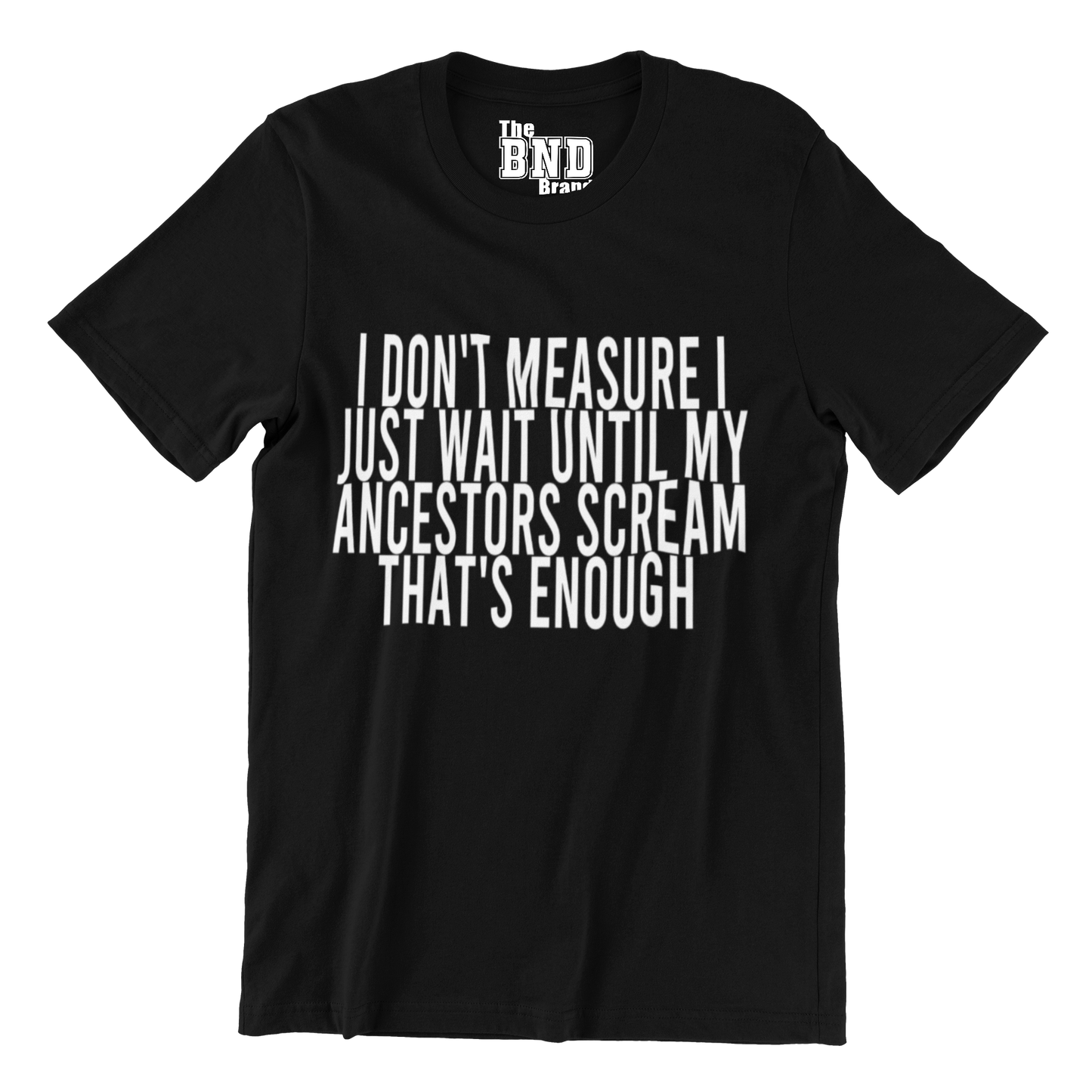 I DON'T MEASURE I JUST WAIT UNTIL MY ANCESTORS SCREAM THAT'S ENOUGH