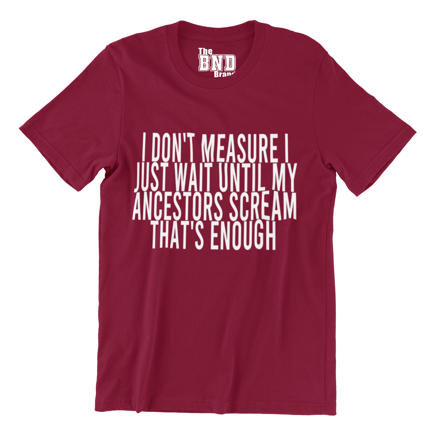 I DON'T MEASURE I JUST WAIT UNTIL MY ANCESTORS SCREAM THAT'S ENOUGH