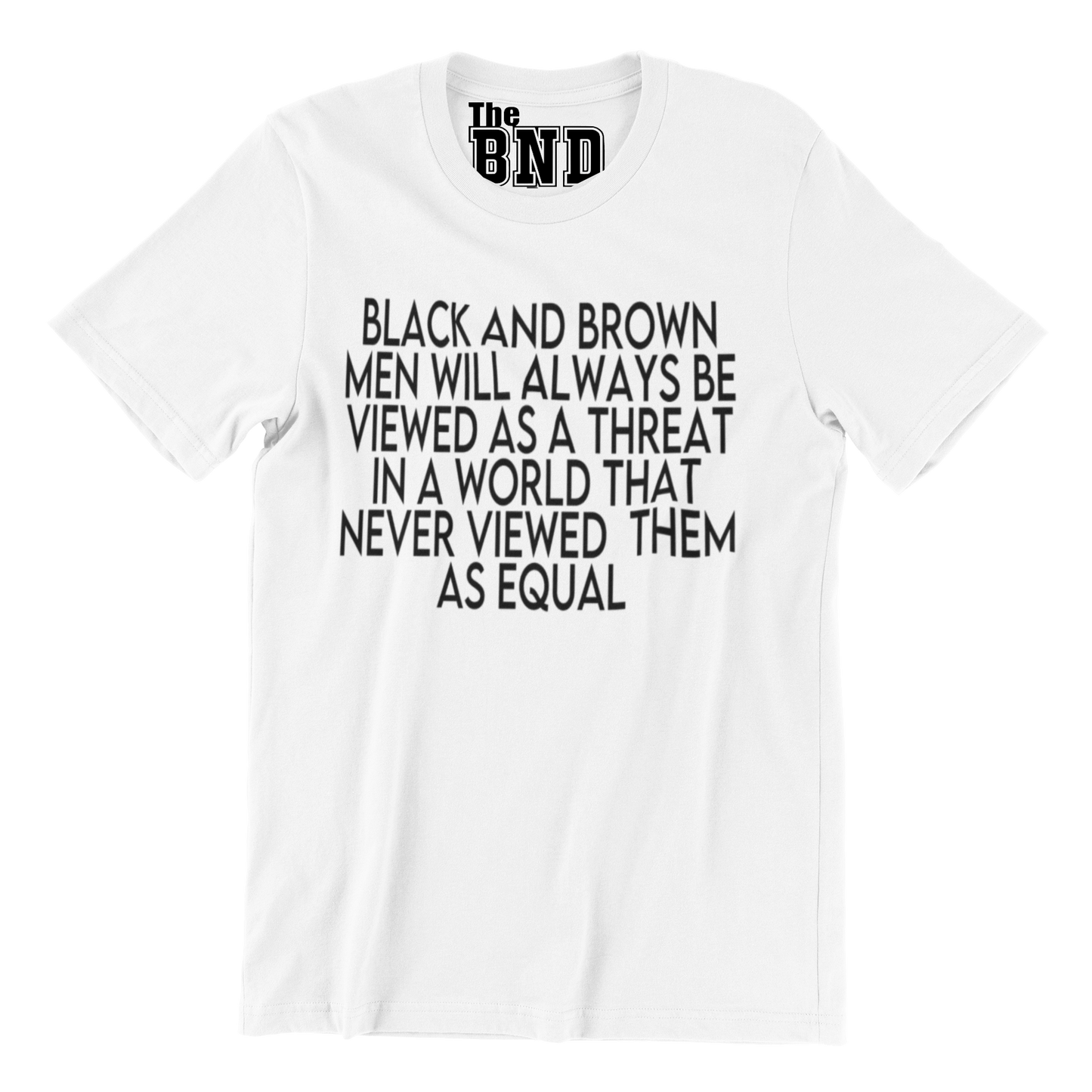 BLACK AND BROWN MEN WILL ALWAYS BE VIEWED AS A THREAT IN A WORLD THAT NEVER VIEWED THEM AS AN EQUAL TEE