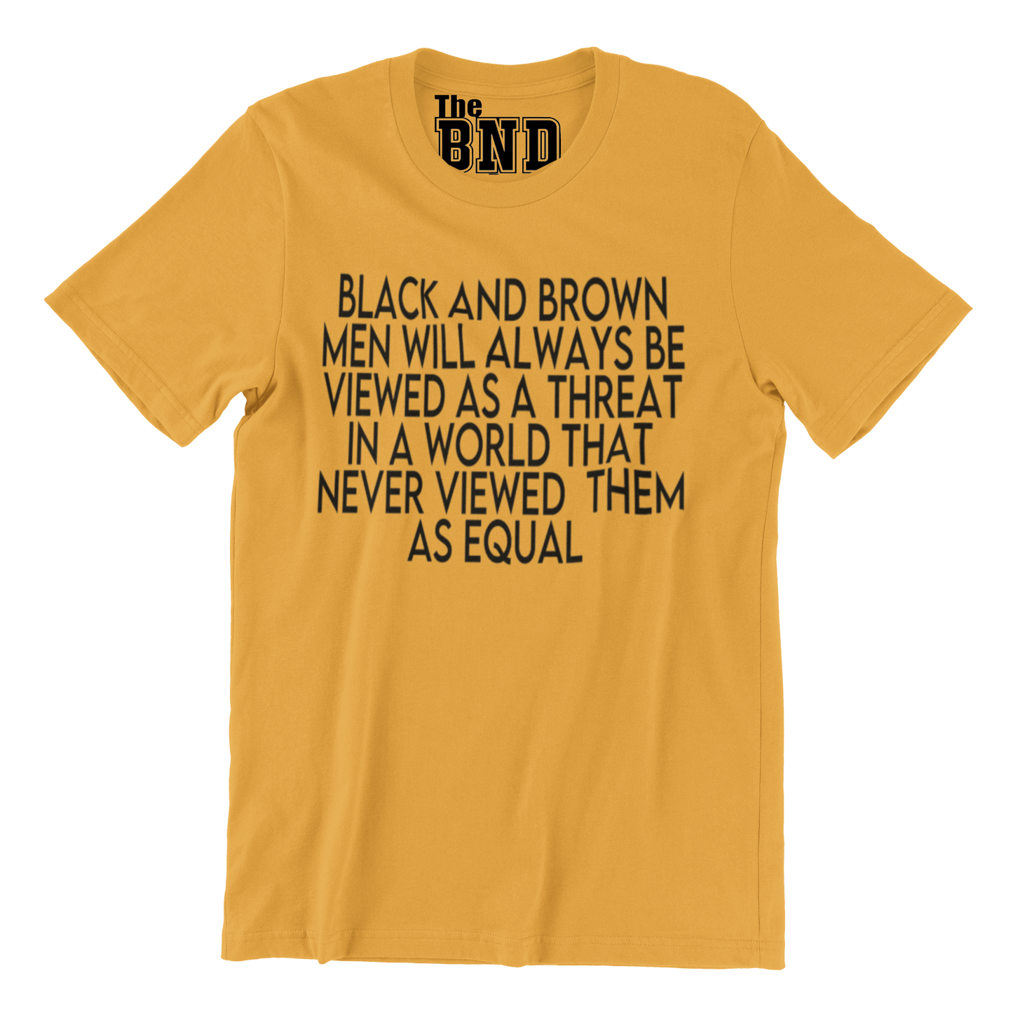 BLACK AND BROWN MEN WILL ALWAYS BE VIEWED AS A THREAT IN A WORLD THAT NEVER VIEWED THEM AS AN EQUAL TEE