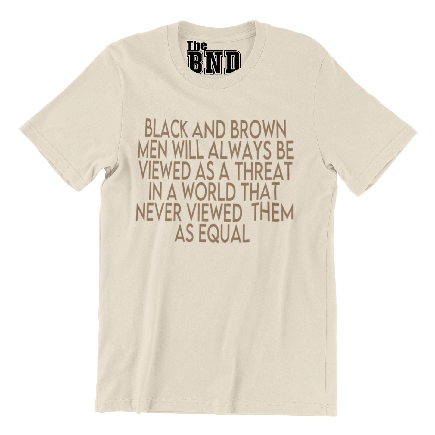 BLACK AND BROWN MEN WILL ALWAYS BE VIEWED AS A THREAT IN A WORLD THAT NEVER VIEWED THEM AS AN EQUAL TEE