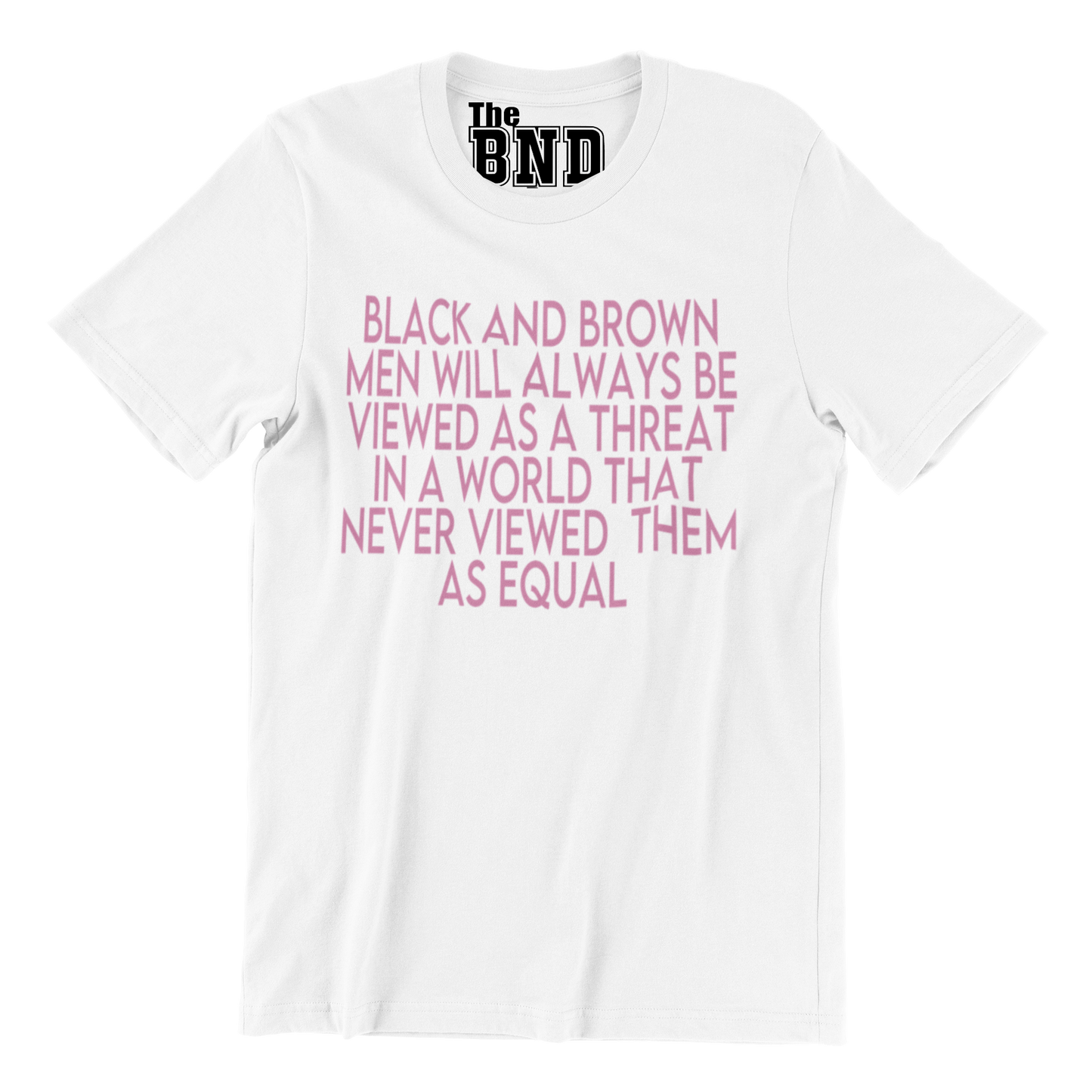 BLACK AND BROWN MEN WILL ALWAYS BE VIEWED AS A THREAT IN A WORLD THAT NEVER VIEWED THEM AS AN EQUAL TEE
