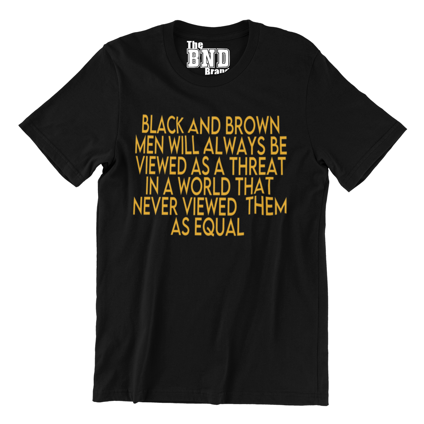 BLACK AND BROWN MEN WILL ALWAYS BE VIEWED AS A THREAT IN A WORLD THAT NEVER VIEWED THEM AS AN EQUAL TEE