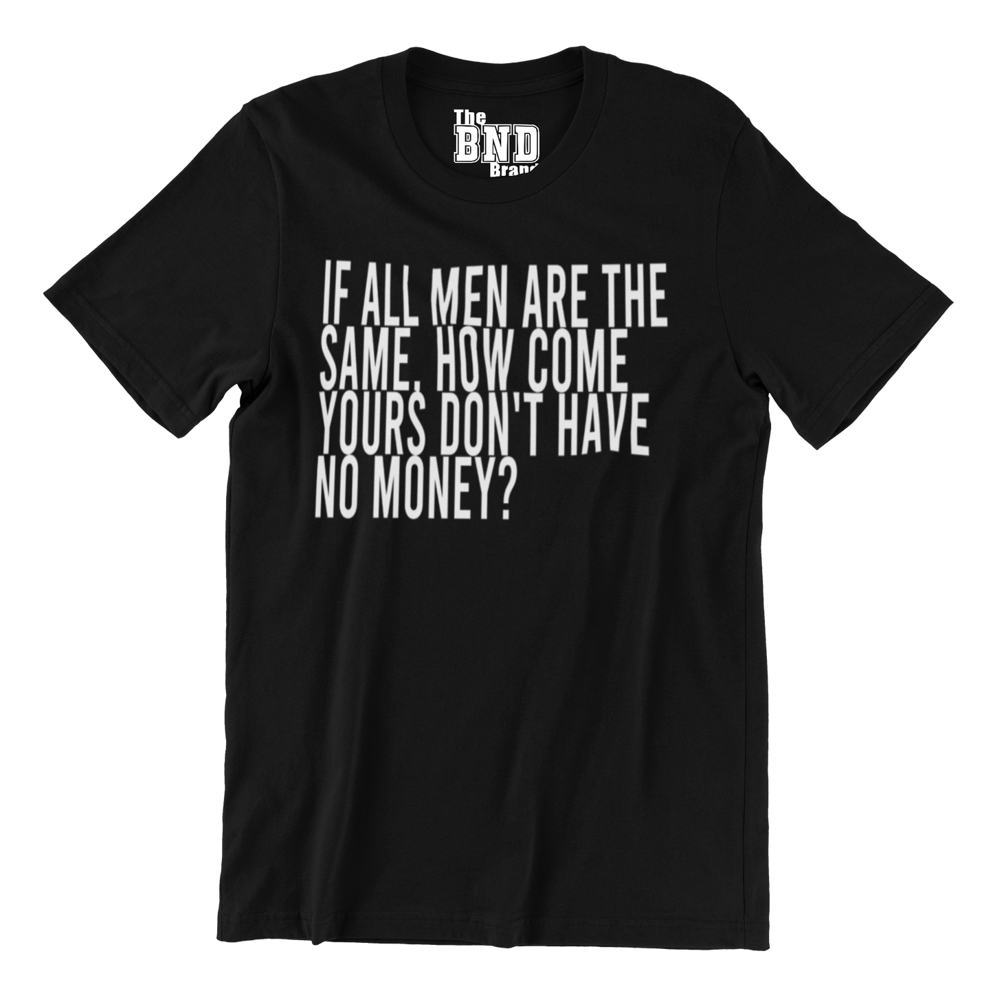 IF ALL MEN ARE THE SAME, HOW COME YOURS DON'T HAVE NO MONEY?