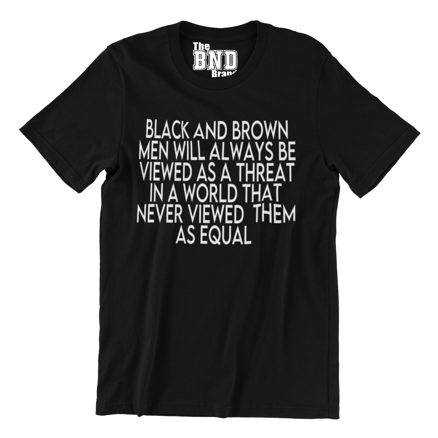 BLACK AND BROWN MEN WILL ALWAYS BE VIEWED AS A THREAT IN A WORLD THAT NEVER VIEWED THEM AS AN EQUAL TEE
