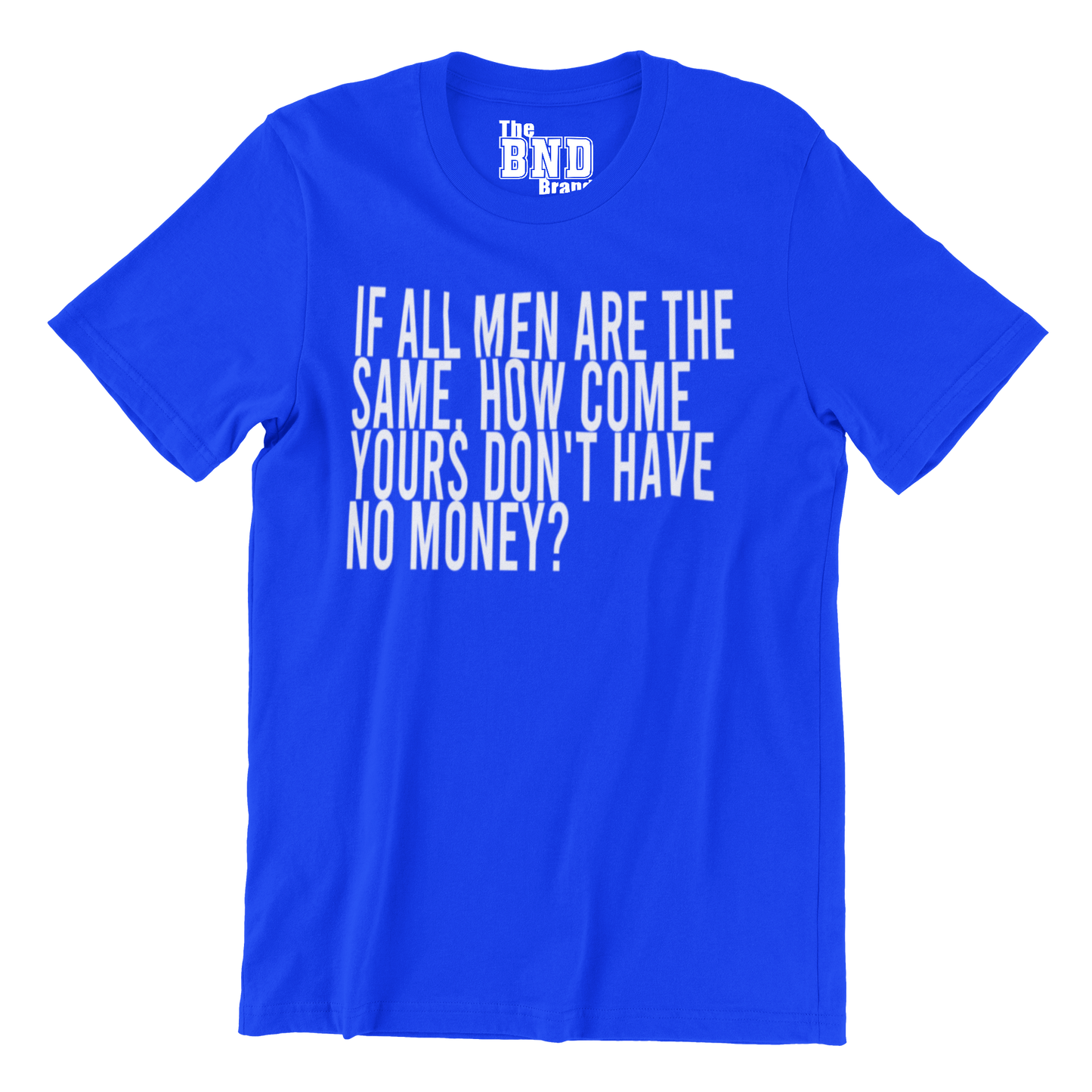 IF ALL MEN ARE THE SAME, HOW COME YOURS DON'T HAVE NO MONEY?