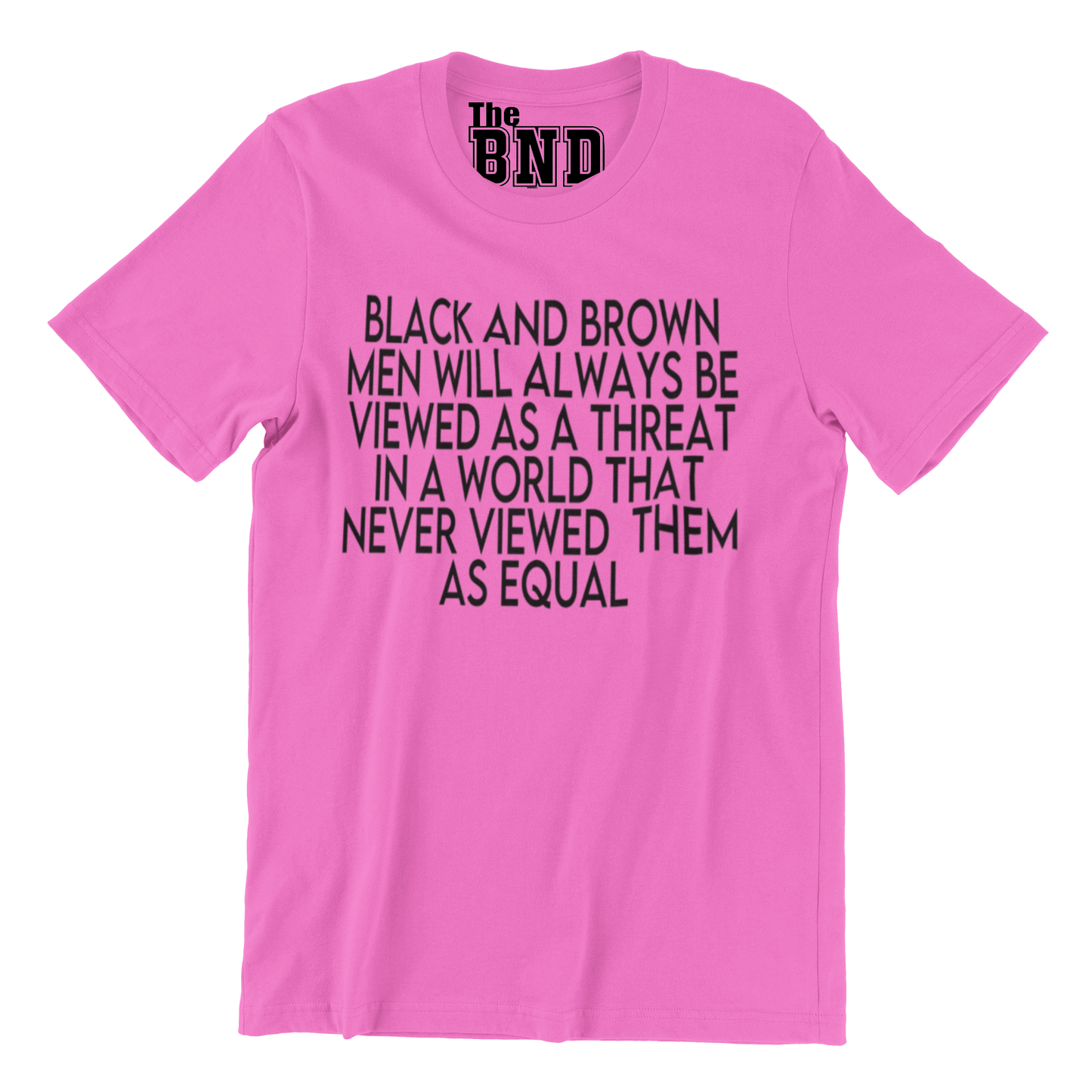 BLACK AND BROWN MEN WILL ALWAYS BE VIEWED AS A THREAT IN A WORLD THAT NEVER VIEWED THEM AS AN EQUAL TEE