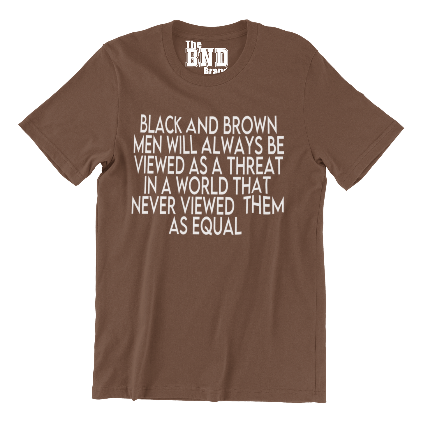 BLACK AND BROWN MEN WILL ALWAYS BE VIEWED AS A THREAT IN A WORLD THAT NEVER VIEWED THEM AS AN EQUAL TEE
