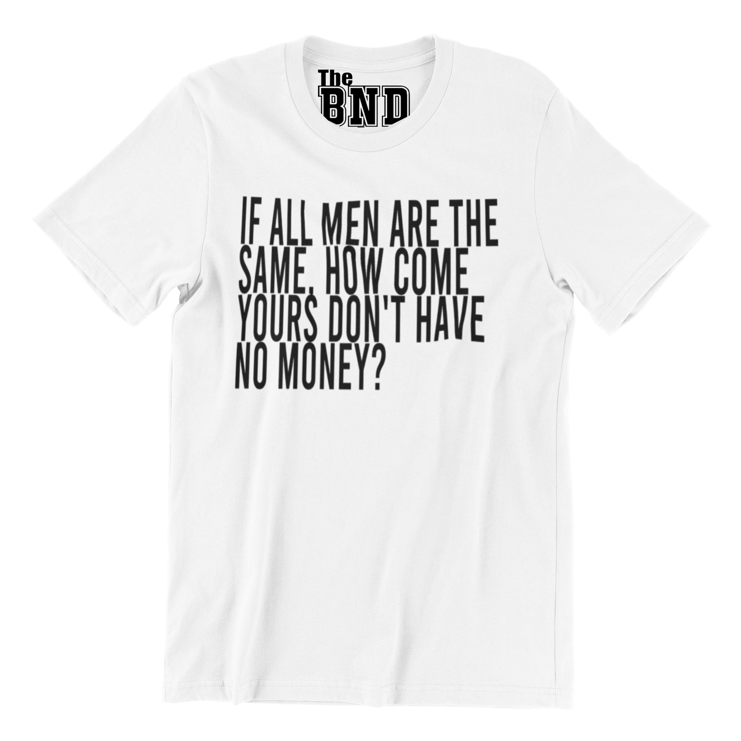IF ALL MEN ARE THE SAME, HOW COME YOURS DON'T HAVE NO MONEY?