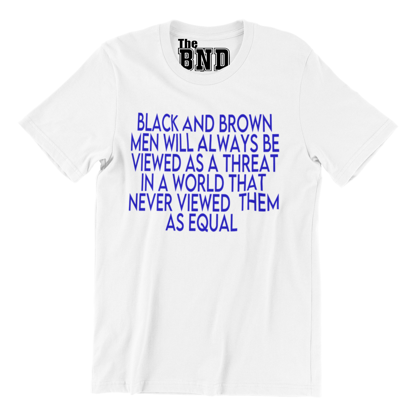 BLACK AND BROWN MEN WILL ALWAYS BE VIEWED AS A THREAT IN A WORLD THAT NEVER VIEWED THEM AS AN EQUAL TEE