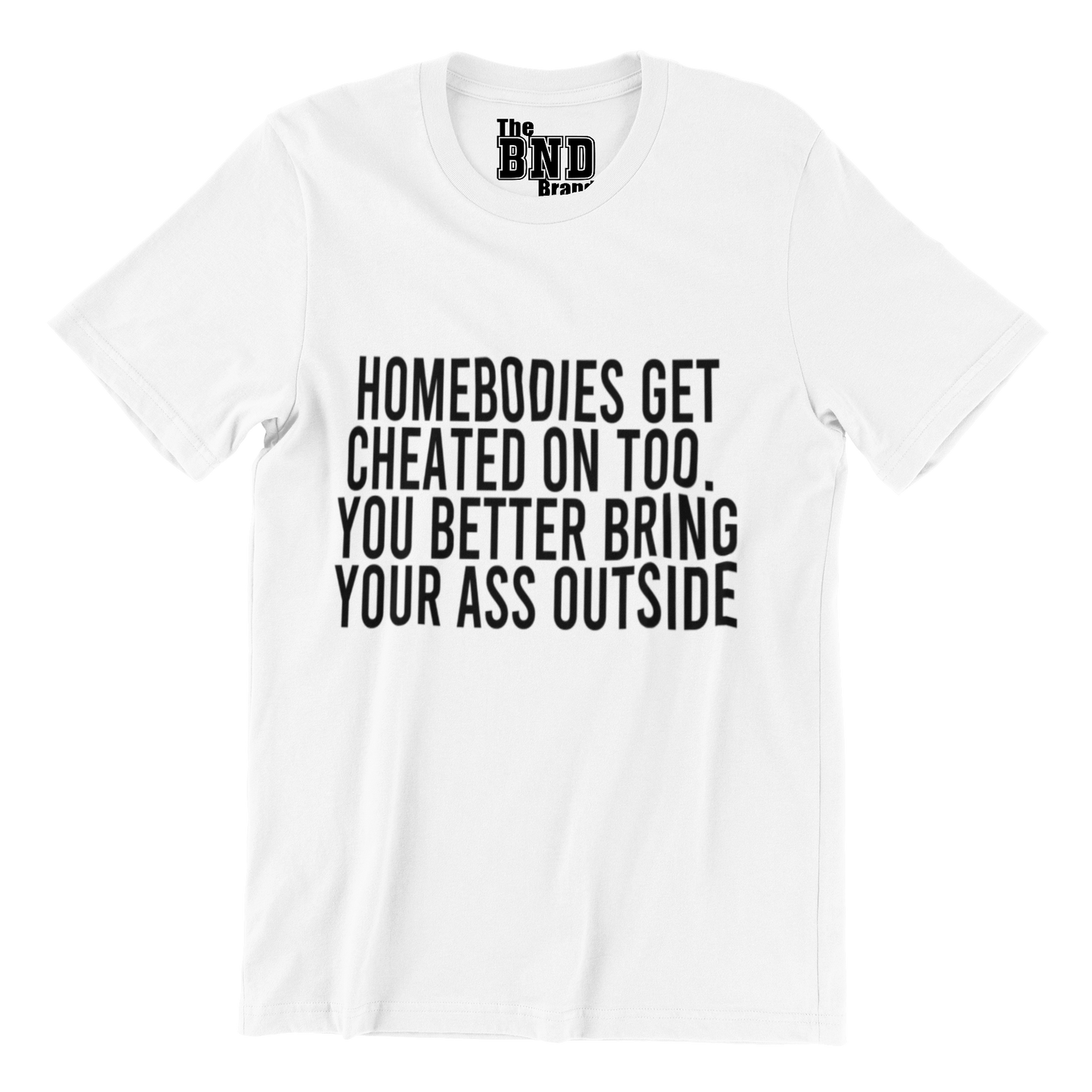 HOMEBODIES GET CHEATED ON TOO. YOU BETTER BRING YO ASS OUTSIDE