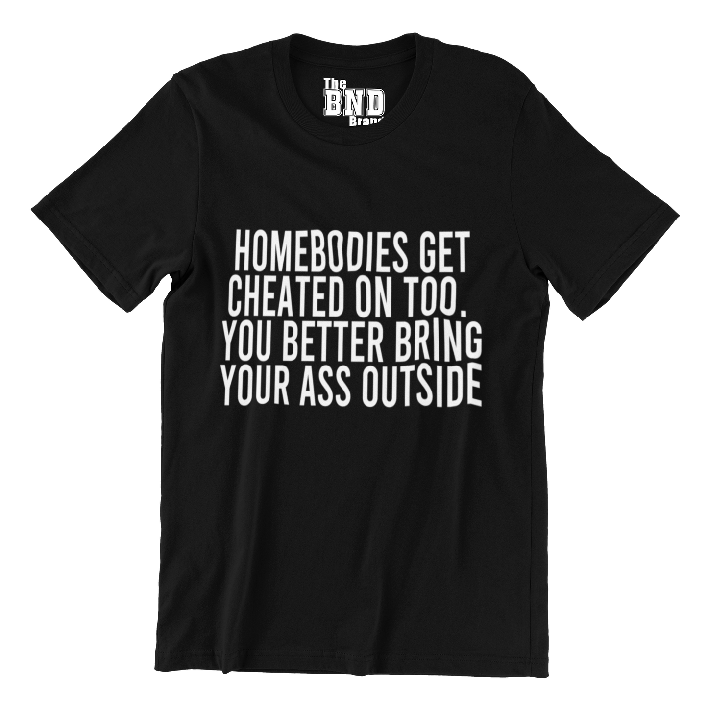 HOMEBODIES GET CHEATED ON TOO. YOU BETTER BRING YO ASS OUTSIDE