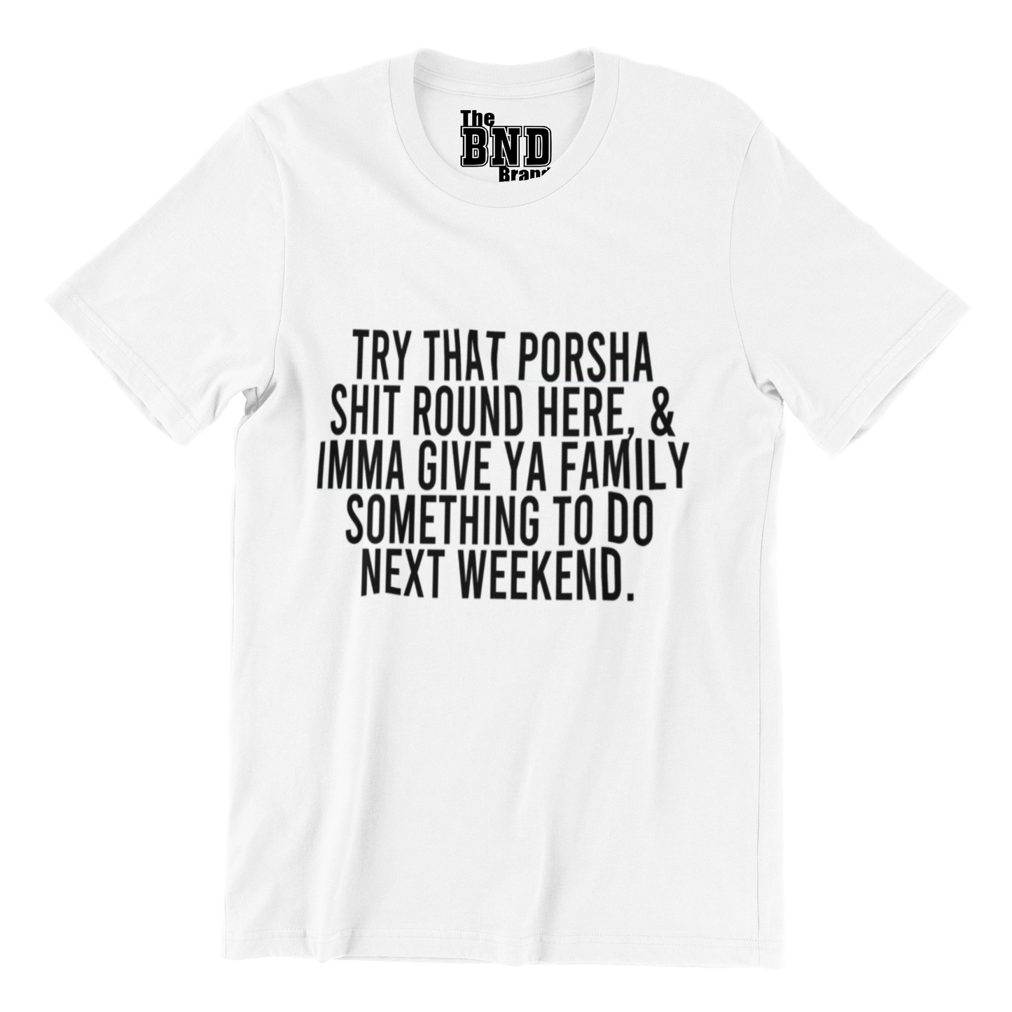 TRY THAT PORSHA SHIT ROUND HERE AND IMMA GIVE YA FAMILY SOMETHING TO DO NEXT WEEKEND