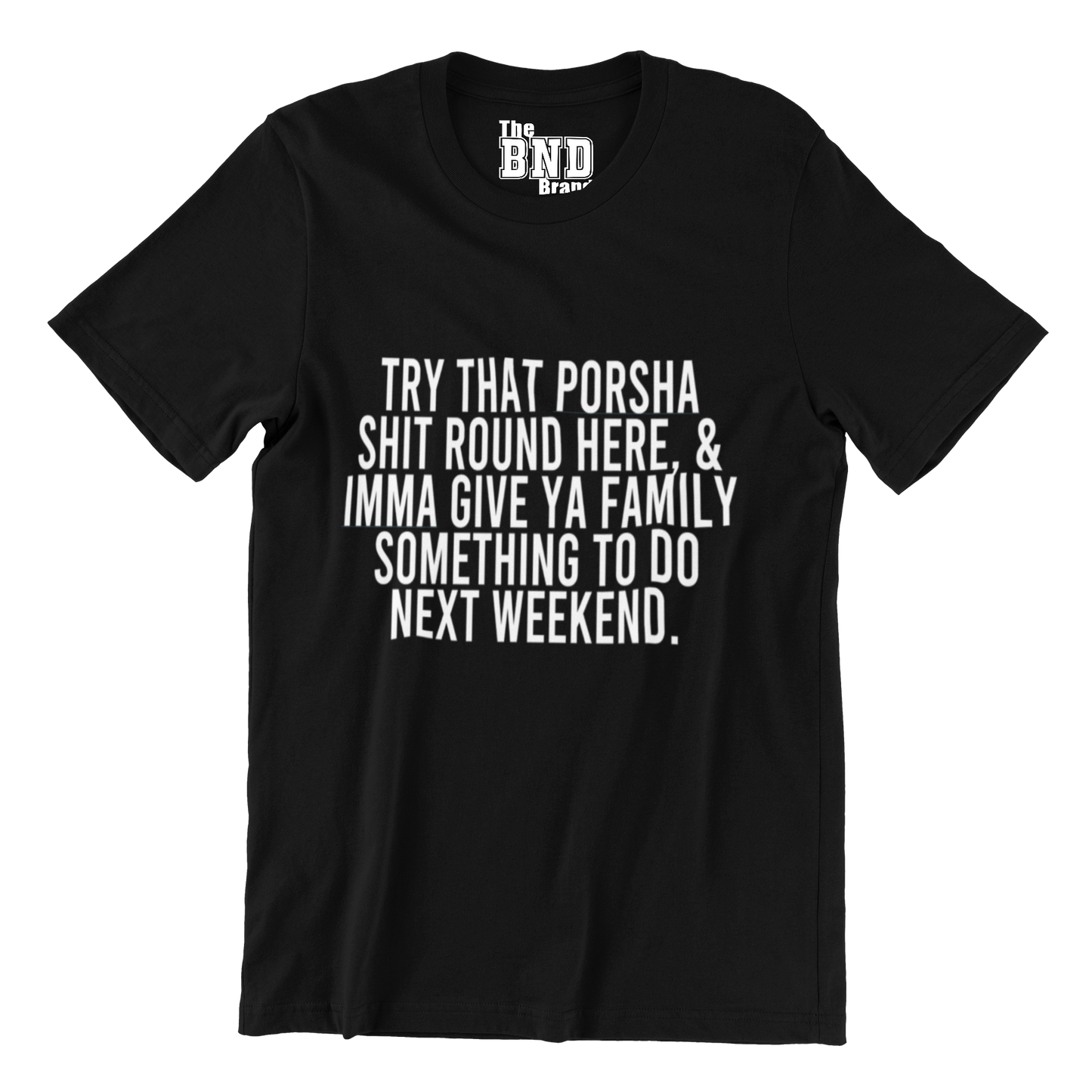 TRY THAT PORSHA SHIT ROUND HERE AND IMMA GIVE YA FAMILY SOMETHING TO DO NEXT WEEKEND