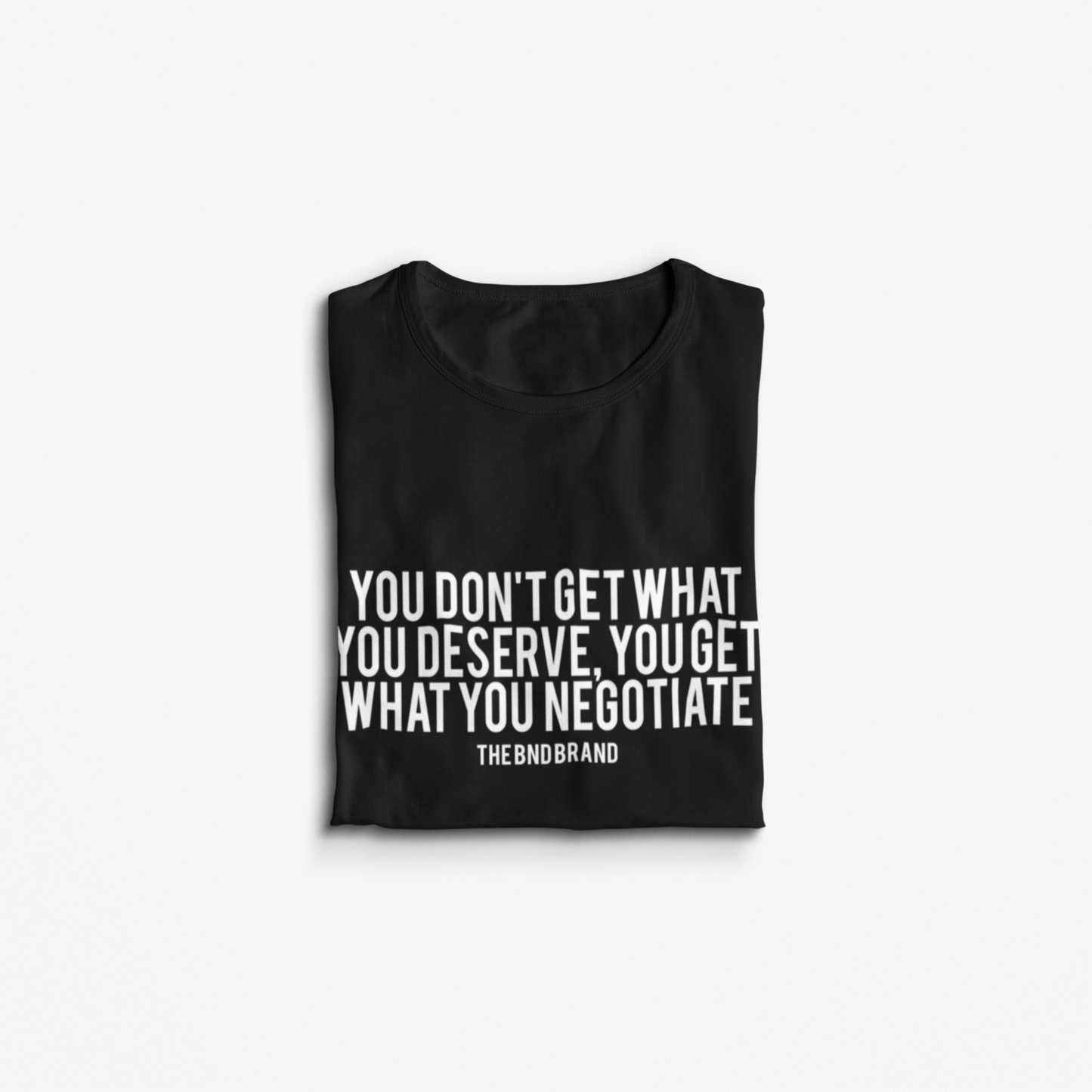 YOU DON'T GET WHAT YOU DESERVE YOU GET WHAT YOU NEGOTIATE