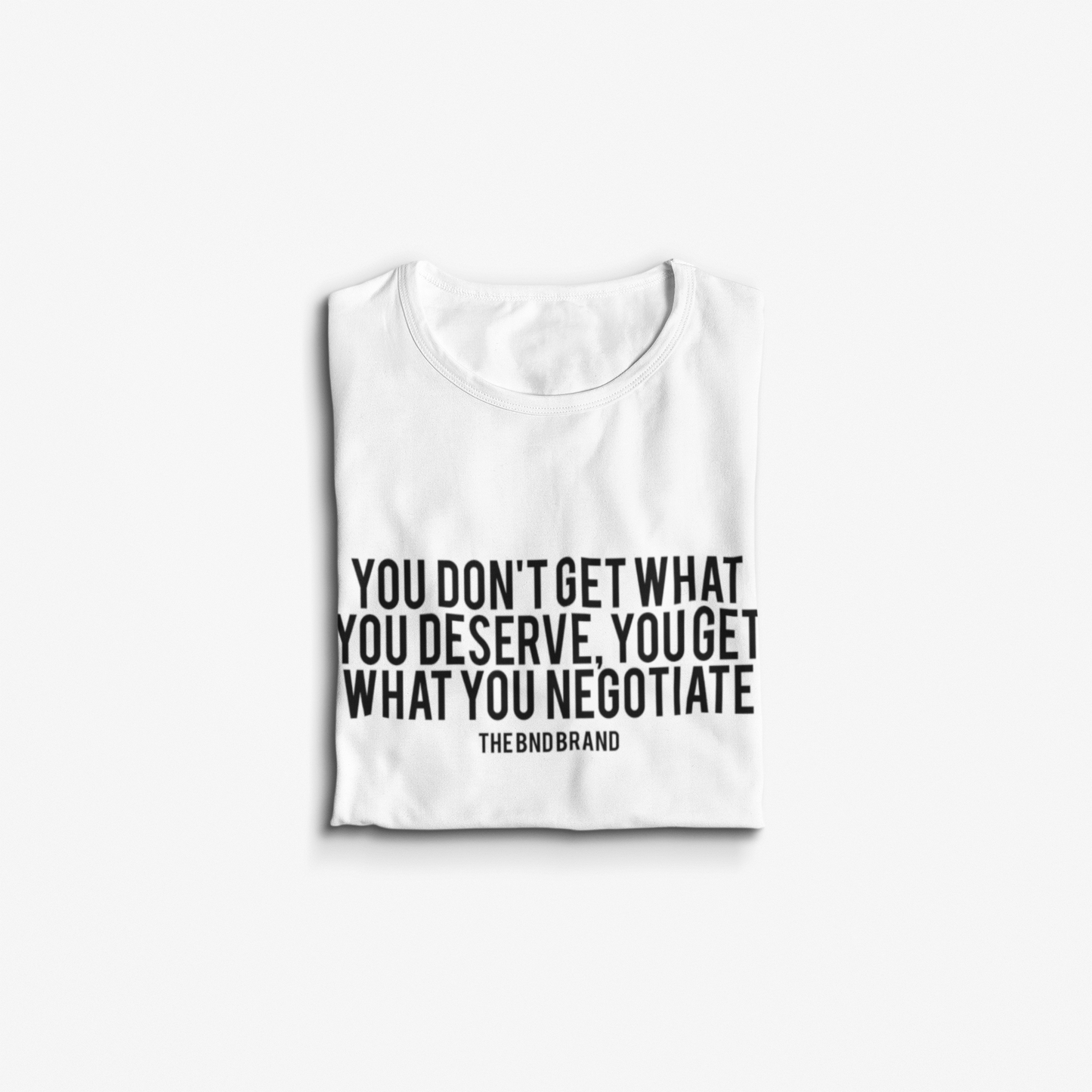 YOU DON'T GET WHAT YOU DESERVE YOU GET WHAT YOU NEGOTIATE