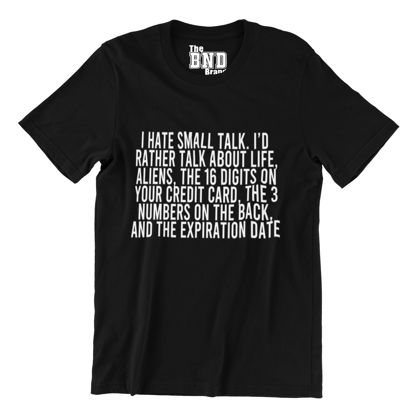 I HATE SMALL TALK, I'D RATHER TALK ABOUT LIFE, ALIENS, THE 16 DIGITS ON YOUR CREDIT CARD, THE 3 NUMBERS ON THE BACK AND THE EXPIRATION DATE.
