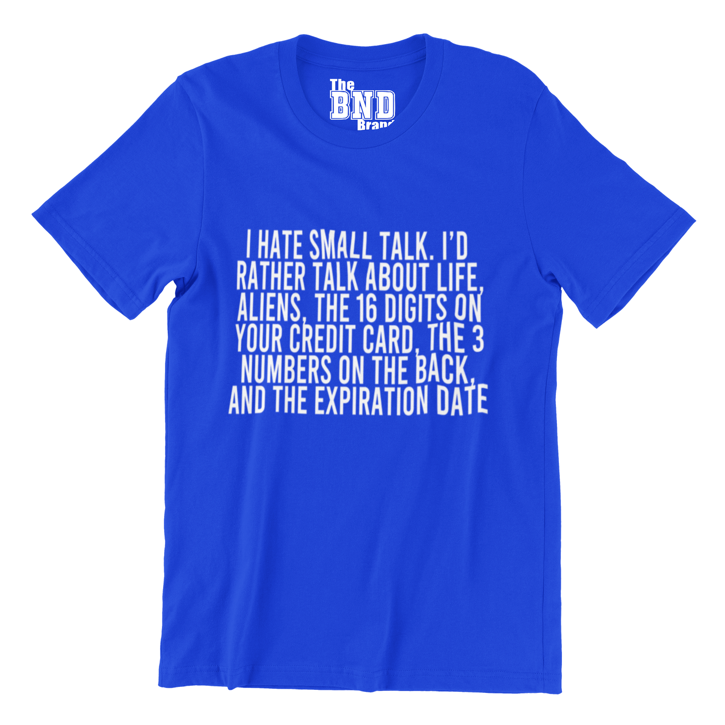 I HATE SMALL TALK, I'D RATHER TALK ABOUT LIFE, ALIENS, THE 16 DIGITS ON YOUR CREDIT CARD, THE 3 NUMBERS ON THE BACK AND THE EXPIRATION DATE.