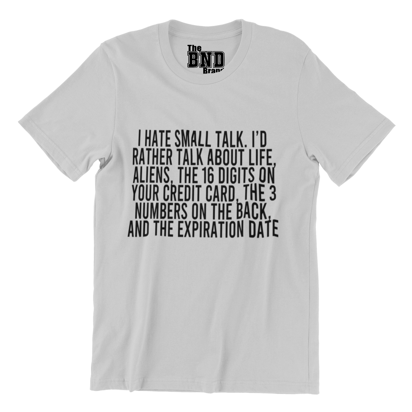 I HATE SMALL TALK, I'D RATHER TALK ABOUT LIFE, ALIENS, THE 16 DIGITS ON YOUR CREDIT CARD, THE 3 NUMBERS ON THE BACK AND THE EXPIRATION DATE.