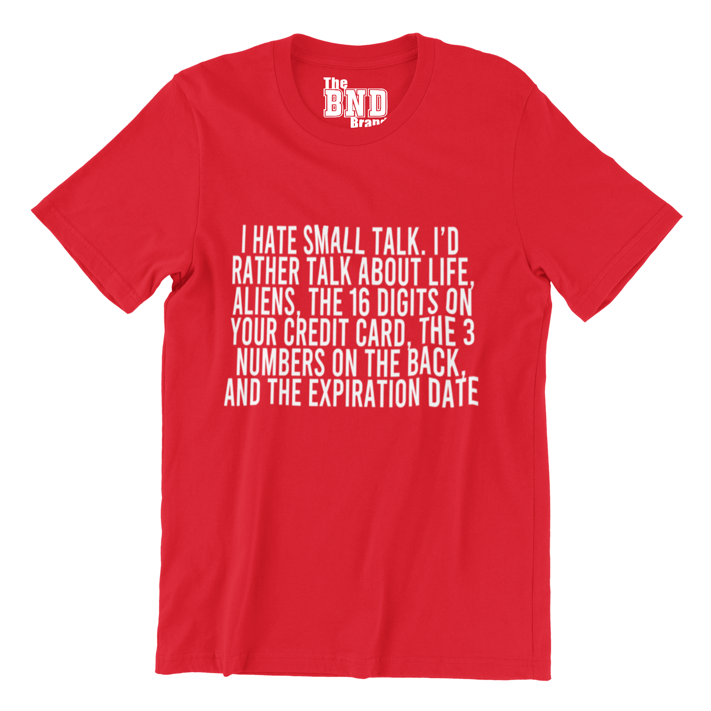 I HATE SMALL TALK, I'D RATHER TALK ABOUT LIFE, ALIENS, THE 16 DIGITS ON YOUR CREDIT CARD, THE 3 NUMBERS ON THE BACK AND THE EXPIRATION DATE.