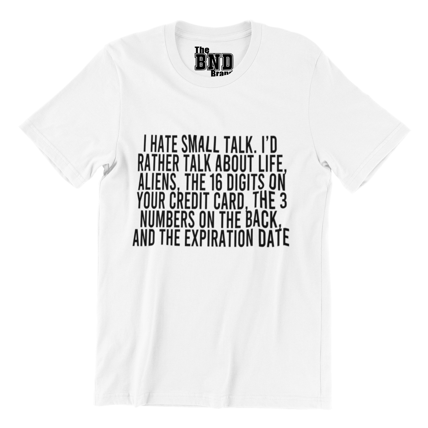 I HATE SMALL TALK, I'D RATHER TALK ABOUT LIFE, ALIENS, THE 16 DIGITS ON YOUR CREDIT CARD, THE 3 NUMBERS ON THE BACK AND THE EXPIRATION DATE.