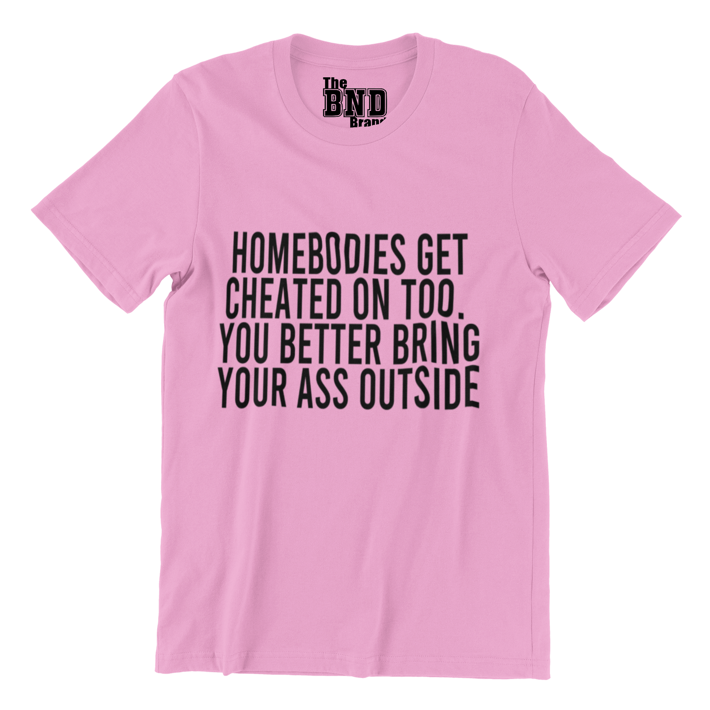 HOMEBODIES GET CHEATED ON TOO. YOU BETTER BRING YO ASS OUTSIDE
