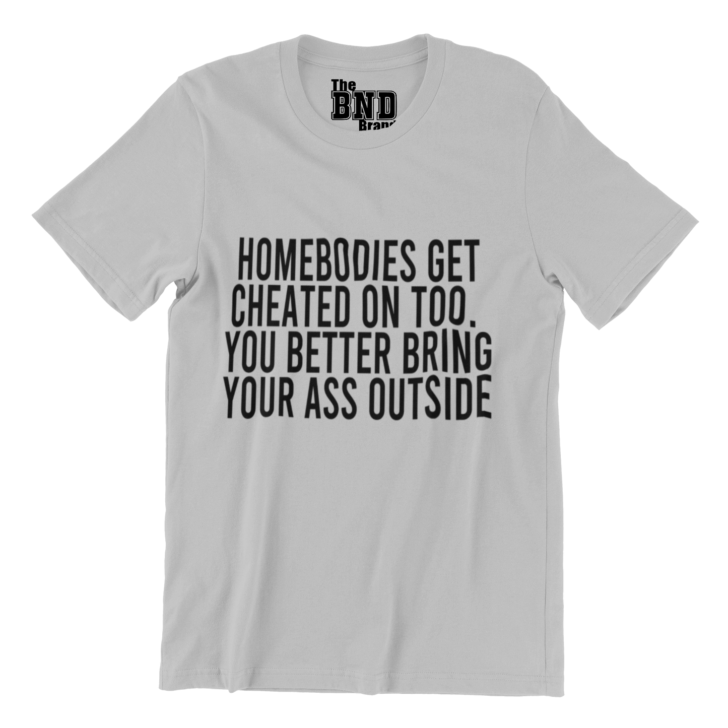 HOMEBODIES GET CHEATED ON TOO. YOU BETTER BRING YO ASS OUTSIDE