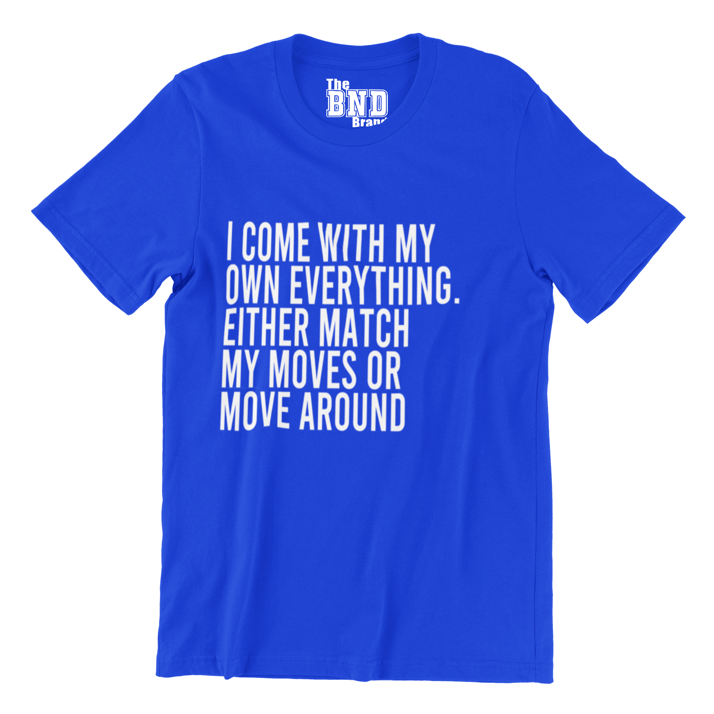 I COME WITH MY OWN EVERYTHING. EITHER MATCH MY MOVES OR MOVE AROUND