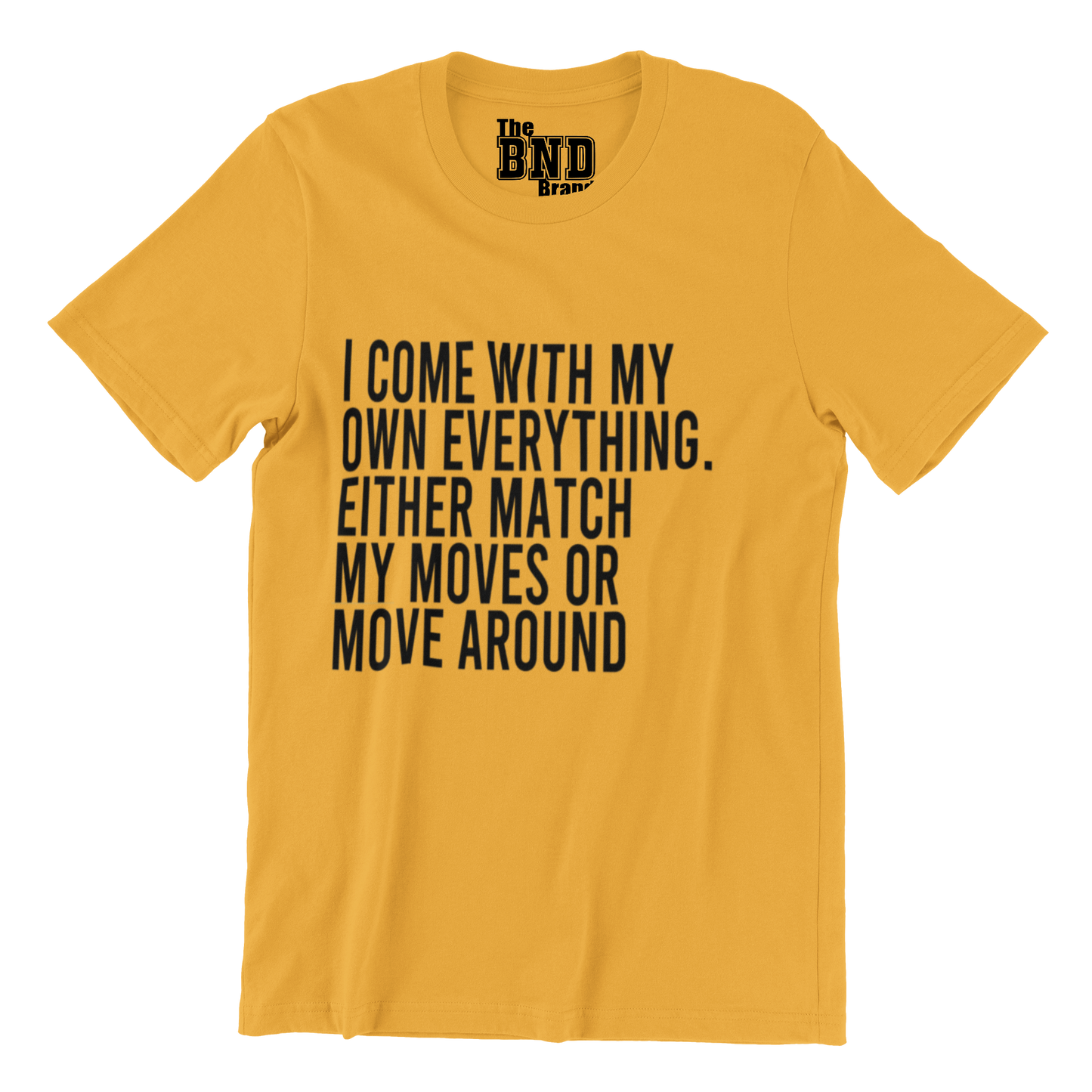I COME WITH MY OWN EVERYTHING. EITHER MATCH MY MOVES OR MOVE AROUND