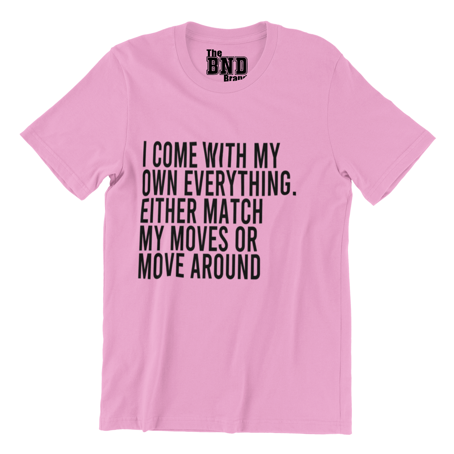 I COME WITH MY OWN EVERYTHING. EITHER MATCH MY MOVES OR MOVE AROUND