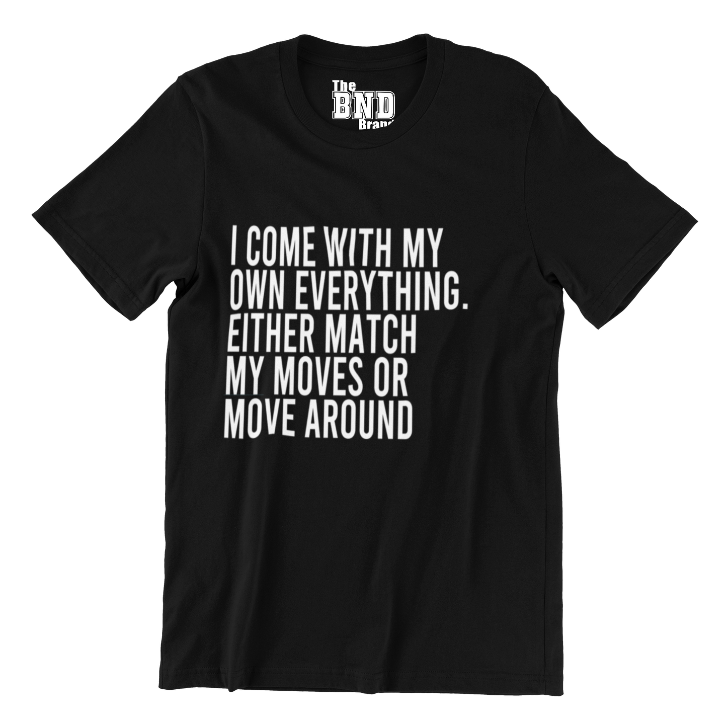 I COME WITH MY OWN EVERYTHING. EITHER MATCH MY MOVES OR MOVE AROUND
