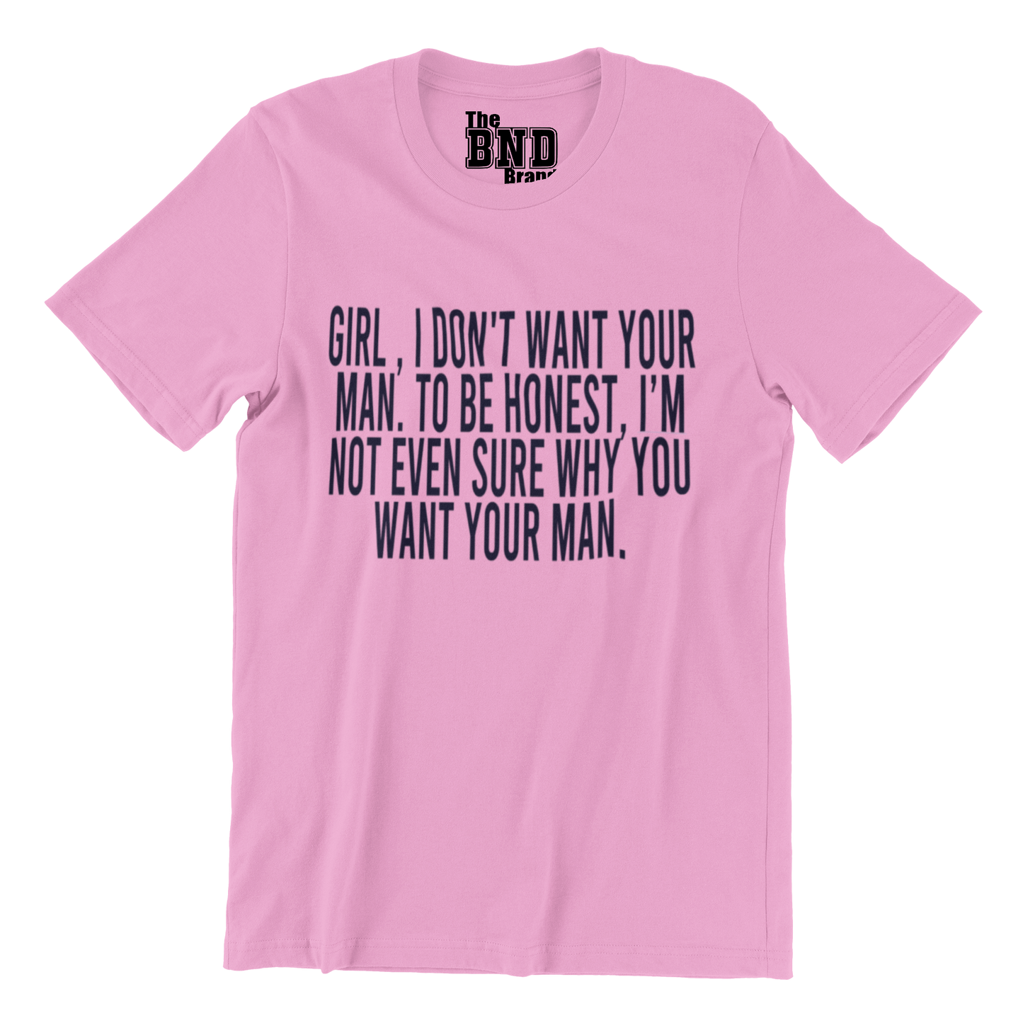 GIRL, I DON'T WANT YOUR MAN. TO BE HONEST I'M NOT EVEN SURE WHY YOU WANT YOUR MAN.