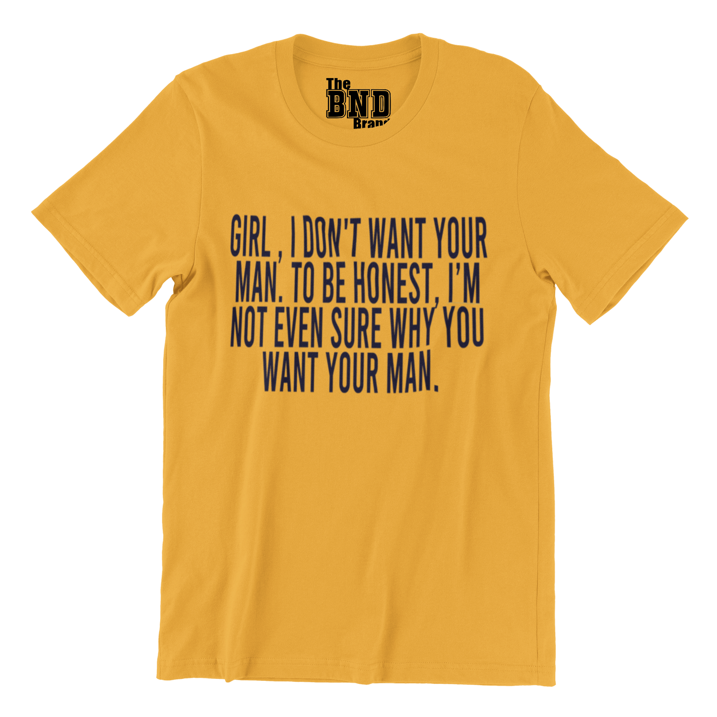 GIRL, I DON'T WANT YOUR MAN. TO BE HONEST I'M NOT EVEN SURE WHY YOU WANT YOUR MAN.