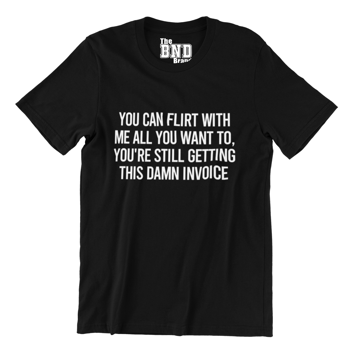 YOU CAN FLIRT WITH ME ALL YOU WANT, YOU'RE STILL GETTING THIS INVOICE TEE