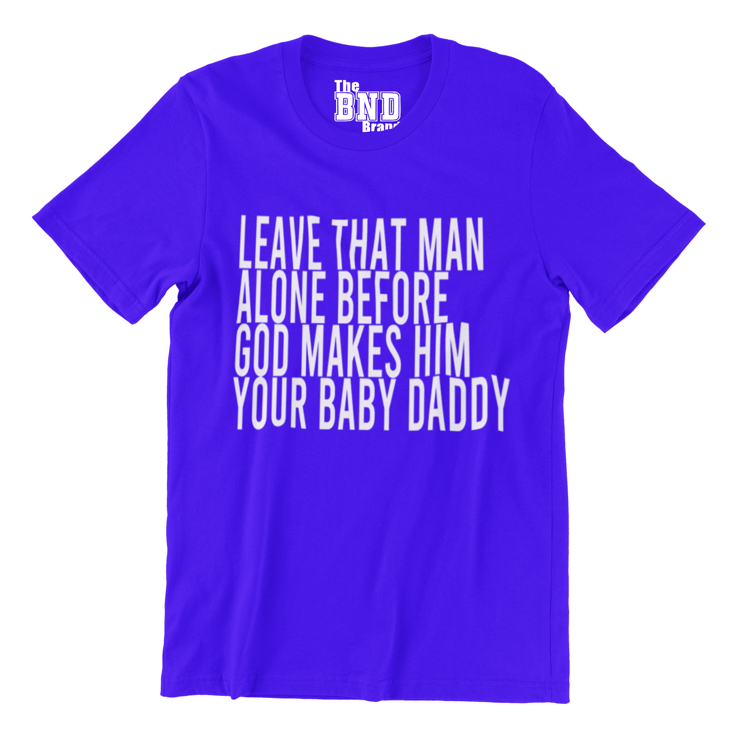 LEAVE THAT MAN ALONE BEFORE GOD MAKES HIM YOUR BABY DADDY TEE