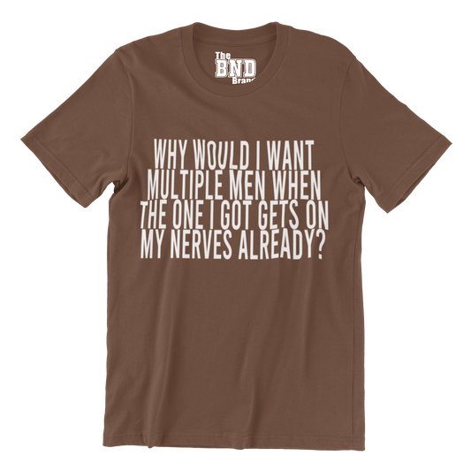 WHY WOULD I WANT MULTIPLE MEN WHEN ONE GETS ON MY NERVES ALREADY?