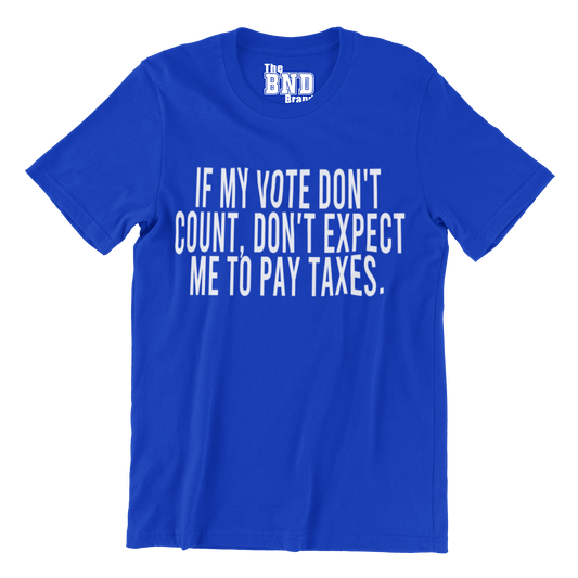 IF MY VOTE DON'T COUNT, DON'T EXPECT ME TO PAY TAXES.