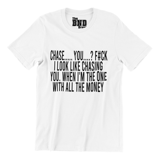 CHASE... YOU...? F#CK I LOOK LIKE CHASING YOU. WHEN I'M THE ONE WITH ALL THE MONEY?