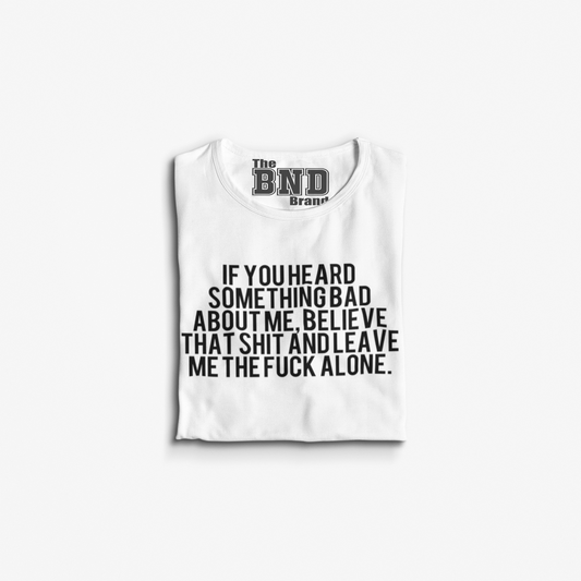 IF YOU HEARD SOMETHING BAD ABOUT ME, BELIEVE THAT SHIT AND LEAVE ME THE FUCK ALONE.