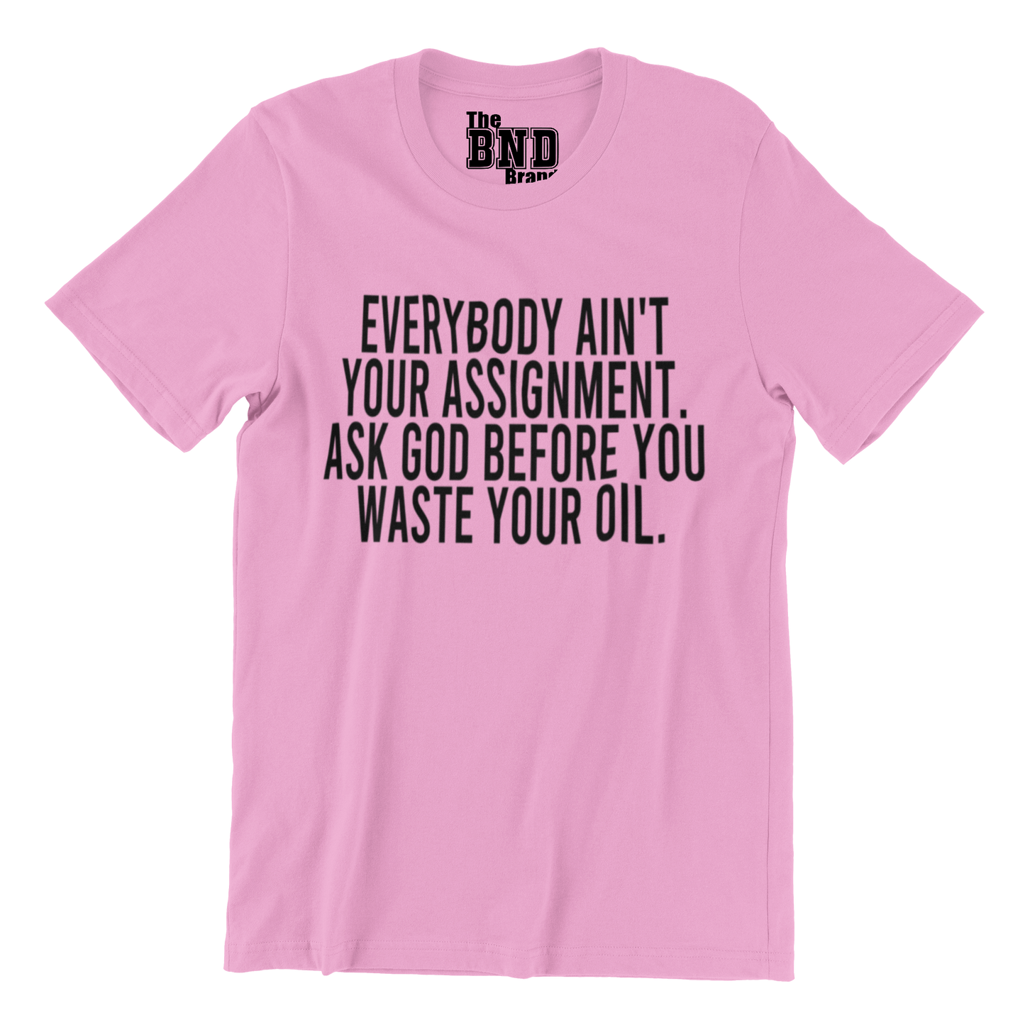 Soft Fashionable Pink cotton t-shirt with black text on front that says EVERYBODY AIN'T YOUR ASSIGNMENT. ASK GOD BEFORE YOU WASTE YOUR OIL. Purchase at thebndbrand.com