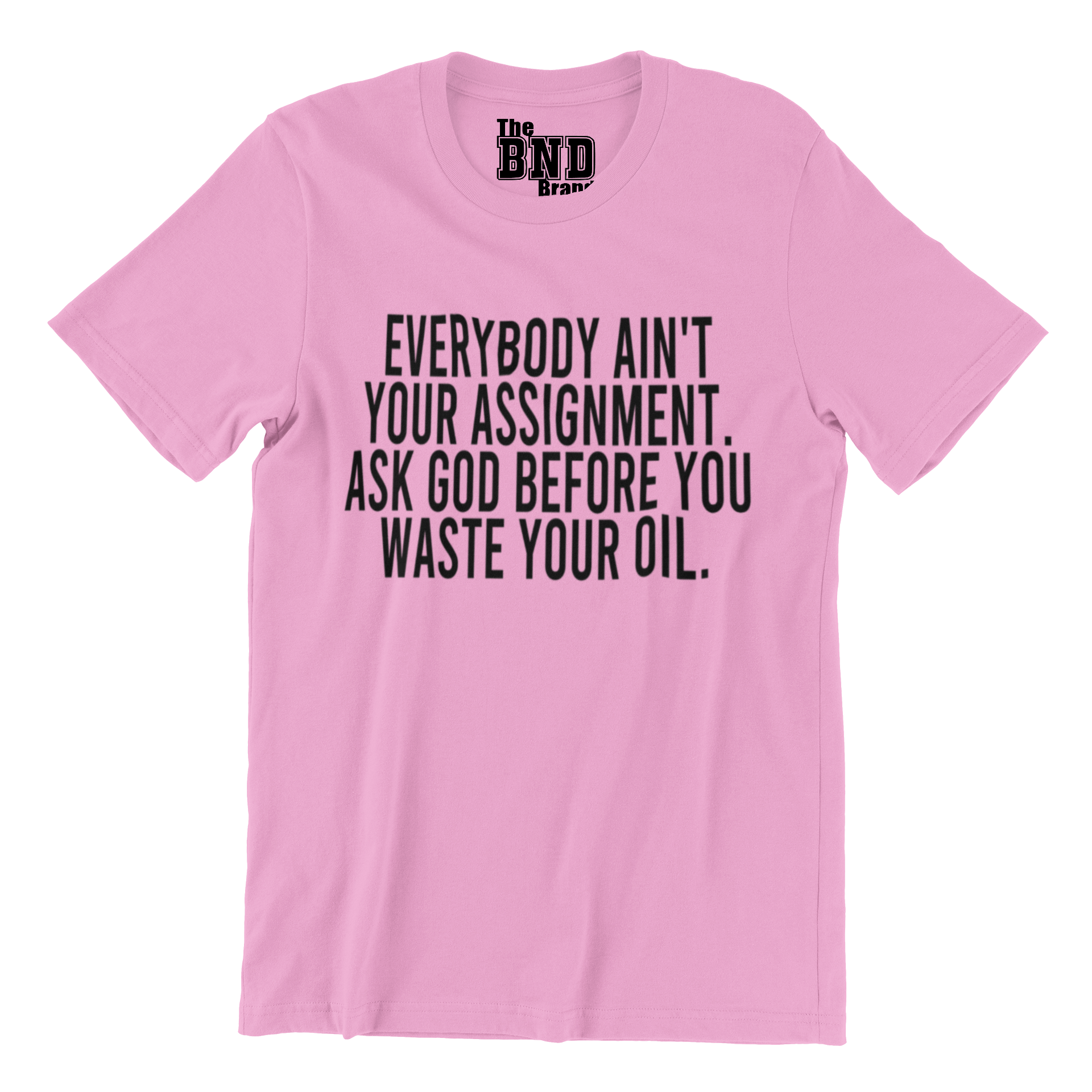 Soft Fashionable Pink cotton t-shirt with black text on front that says EVERYBODY AIN'T YOUR ASSIGNMENT. ASK GOD BEFORE YOU WASTE YOUR OIL. Purchase at thebndbrand.com