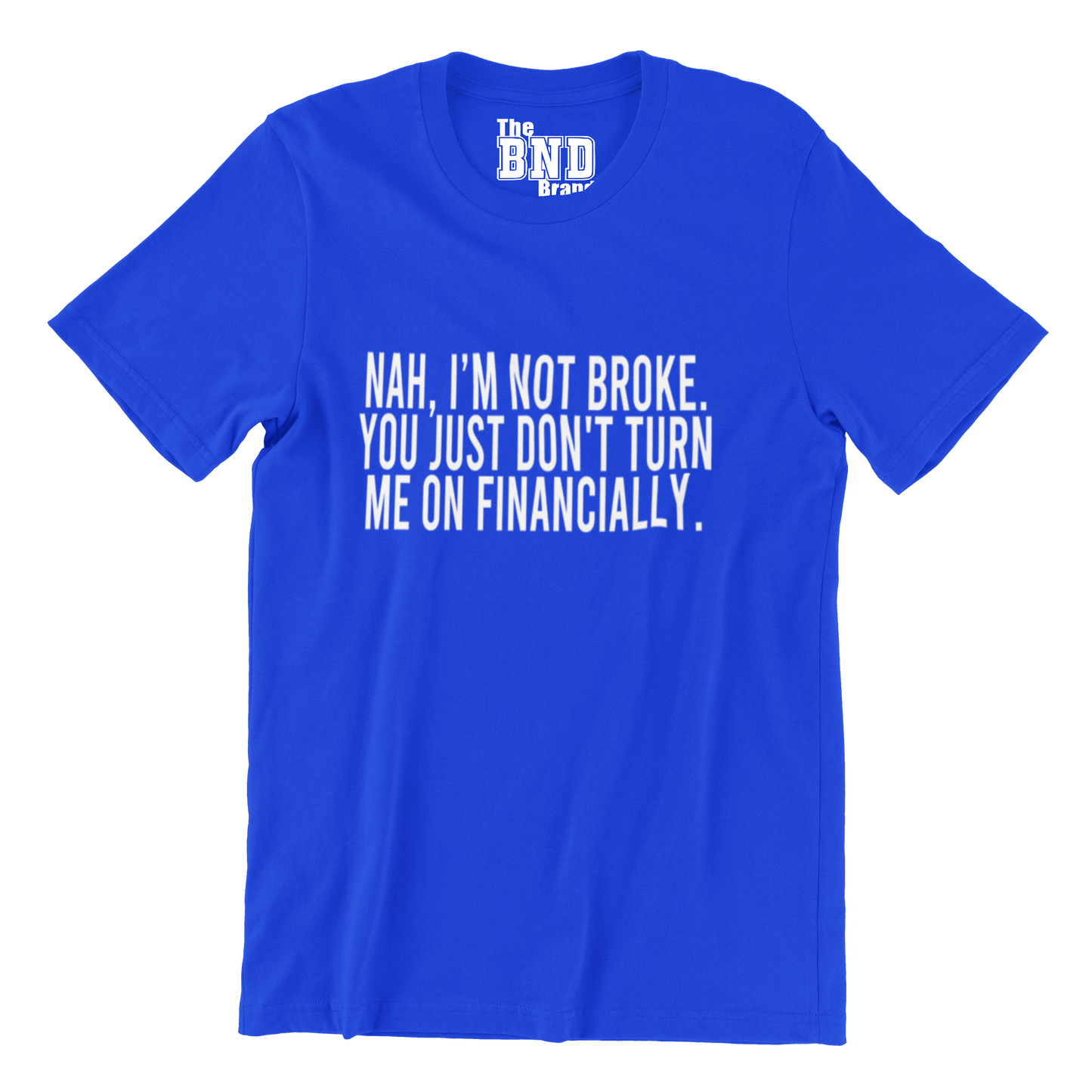NAH, I'M NOT BROKE. YOU JUST DON'T TURN ME ON FINANCIALLY.