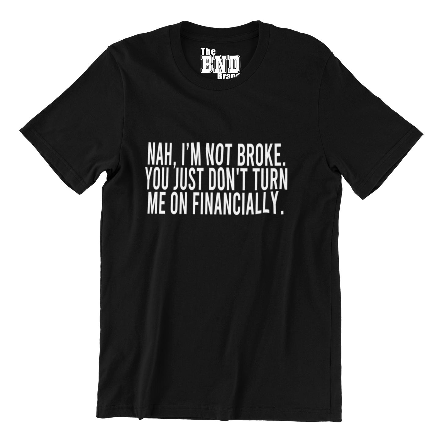 NAH, I'M NOT BROKE. YOU JUST DON'T TURN ME ON FINANCIALLY.